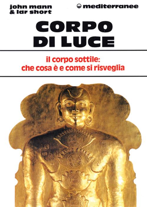 Corpo di Luce. Il corpo sottile: che cosa è e come si risveglia - John Mann & Lar Short
