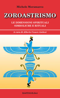 Zoroastrismo. Le dimensioni spirituali simboliche e rituali - Moramarco Michele