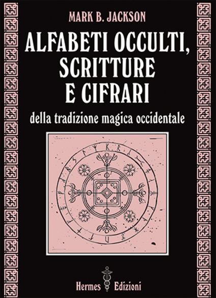 Alfabeti Occulti, Scritture e Cifrari, della tradizione magica occidentale - Mark B. Jackson