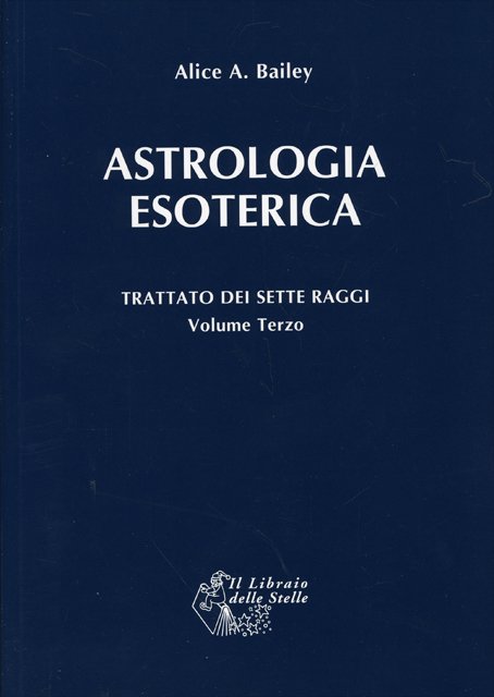 Astrologia Esoterica. Trattato dei Sette Raggi vol. 3 - Alice A. Bailey