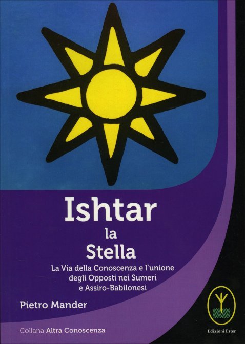 Ishtar la Stella. La Via della Conoscenza e l'unione degli opposti nei Sumeri e Assiro-Babilonesi - Pietro Mander