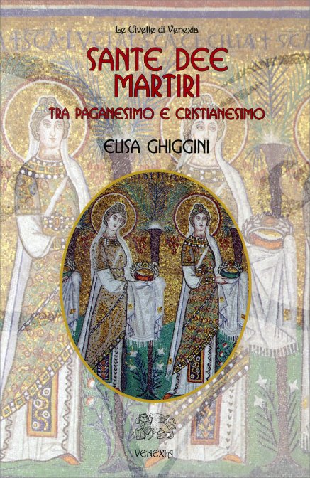 Sante, Dee, Martiri. Tra cristianesimo e paganesimo - Elisa Ghiggini