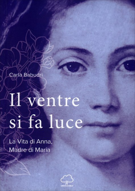Il Ventre Si Fa Luce La vita di Anna, madre di Maria - Carla Babudri