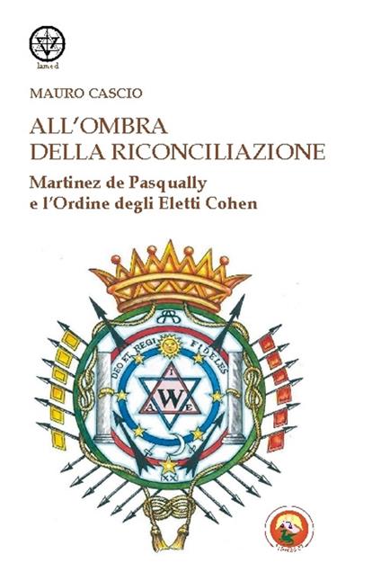 All'Ombra della Riconciliazione. Martinez de Pasqually e l'Ordine degli Eletti Cohen - Mauro Cascio