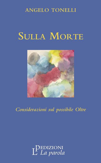 Sulla Morte. Considerazioni sul possibile Oltre - Angelo Tonelli