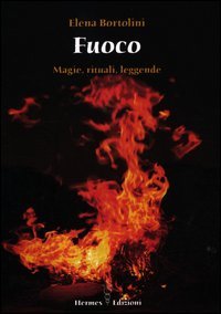 Fuoco. Magie, Rituali, Leggende - Elena Bortolini