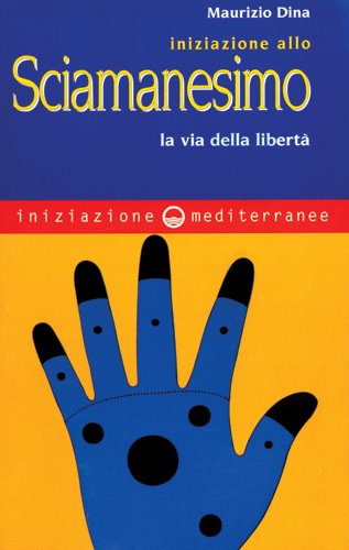 Iniziazione allo Sciamanesimo. La via della libertà - Maurizio Dina
