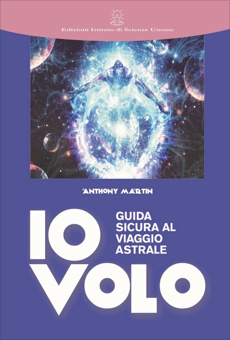 Io Volo. Guida Sicura al Viaggio Astrale - Anthony Martin