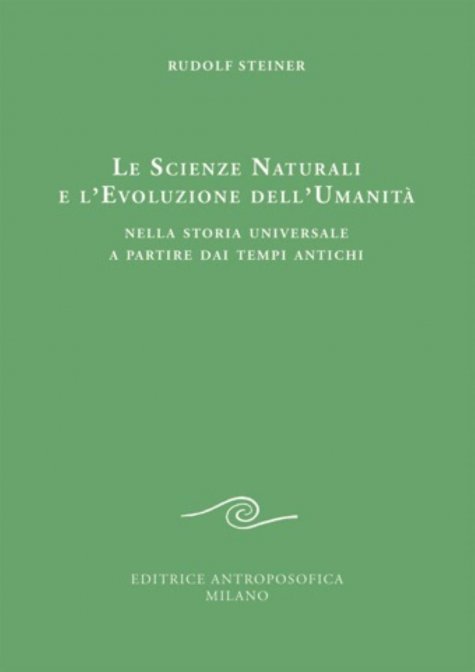 Le Scienze Naturali e l'Evoluzione dell'Umanità. Nella Storia Universale a partire dai Tempi Antichi - Rudolf Steiner