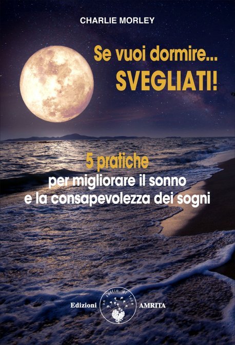 Se vuoi dormire... svegliati! 5 pratiche per migliorare il sonno e la consapevolezza dei sogni - Charlie Morley