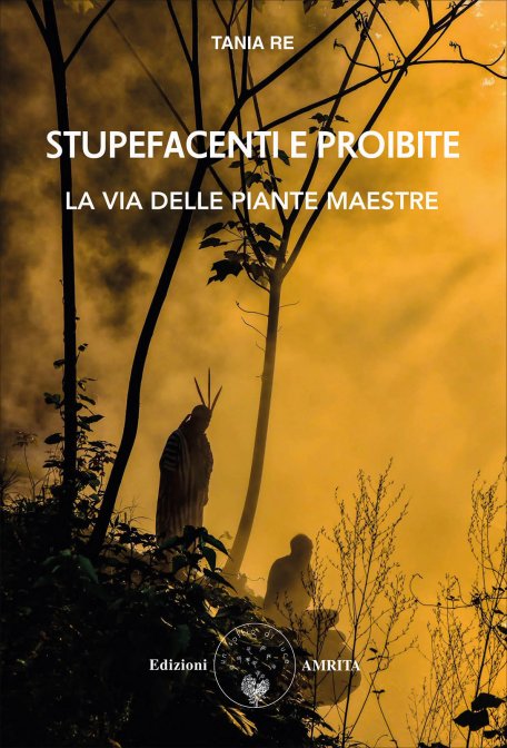 Stupefacenti e Proibite. La Via delle Piante Maestre - Tania Re