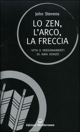Lo Zen, l'Arco, la Freccia. Vita e insegnamenti di Awa Kenzo - John Stevens