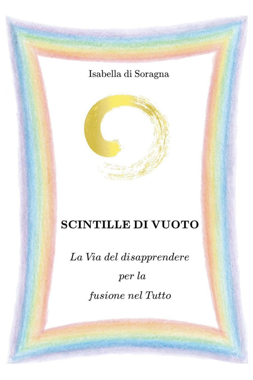 Scintille d'infinito. La Via del disapprendere per la fusione nel Tutto - Isabella di Soragna