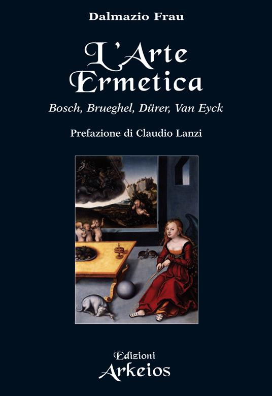 L'Arte Ermetica. Bosch, Brueghel, Dürer, Van Eyck - Dalmazio Frau