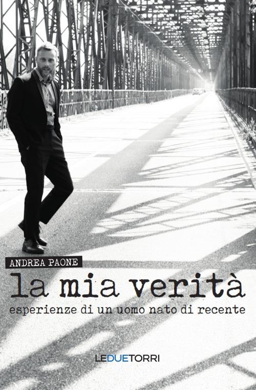 La mia verità. Esperienze di un uomo nato di recente - Andrea Paone