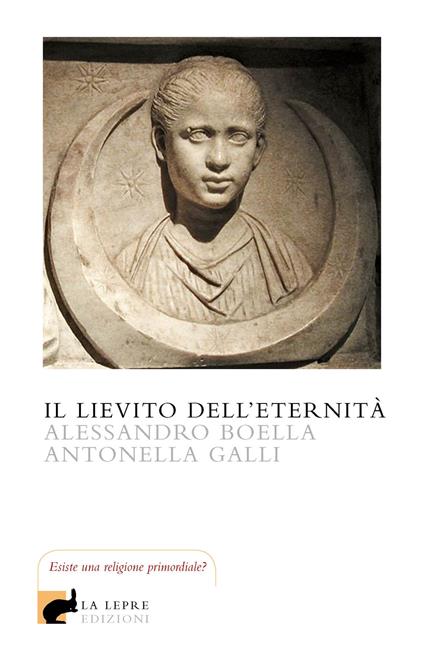 Il Lievito dell'Eternità. La Pietra Filosofale sacramento della religione siderale - Alessandro Boella e Antonella Galli
