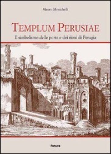Templum Perusiae. Il simbolismo delle porte dei rioni di Perugia - Mauro Menichelli