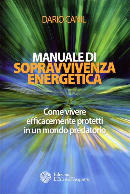 Manuale di Sopravvivenza Energetica. Come vivere efficacemente protetti in un mondo predatorio - Dario Canil