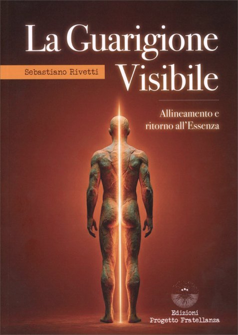 La Guarigione Visibile. Allineamento e ritorno all'essenza - Sebastiano Rivetti