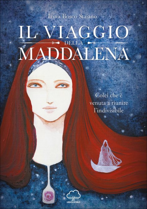 Il Viaggio della Maddalena. Colei che è venuta a riunire l'indivisibile - Irina Bosco Staiano