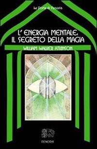 L'Energia Mentale. Il Segreto della Magia - William Walker Atkinson