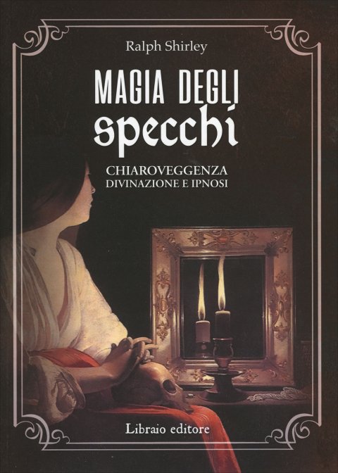 Magia degli Specchi. Chiaroveggenza, divinazione e ipnosi - Ralph Shirley