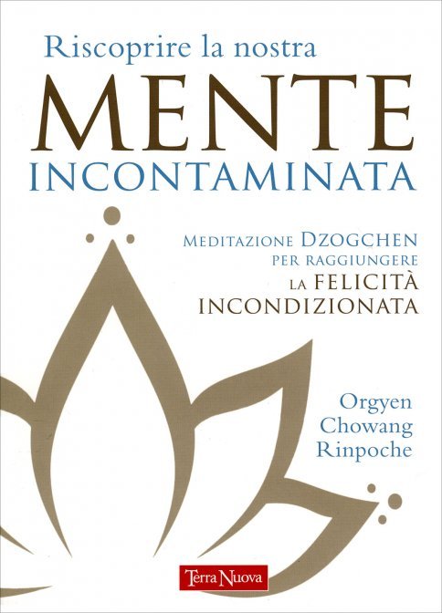 Riscoprire la Nostra Mente Incontaminata. Meditazione Dzogchen per raggiungere la felicità incondizionata - Orgyen Chowang Rinpoche