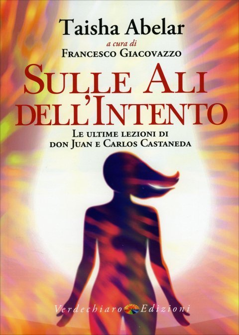 Sulle Ali dell'Intento. Le ultime lezioni di don Juan e Carlos Castaneda - Taisha Abelar (a cura di Francesco Giacovazzo)