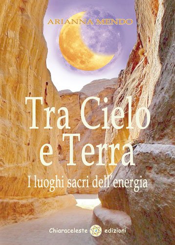 Tra Cielo e Terra. I luoghi sacri dell'energia - Arianna Mendo