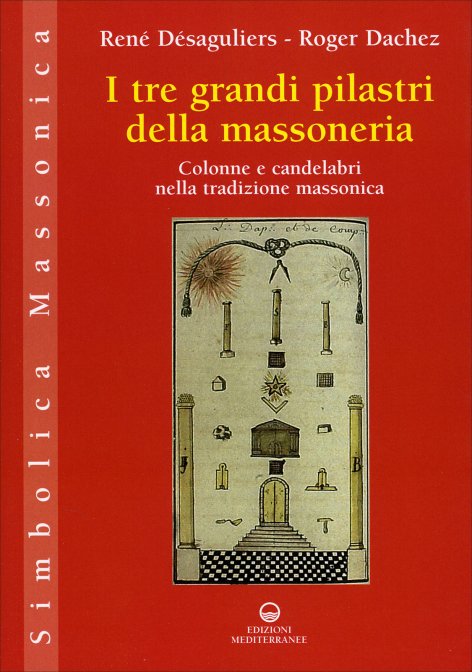 I tre grandi pilastri della massoneria. Colonne e candelabri nella tradizione massonica - René Désaguliers / Roger Dachez